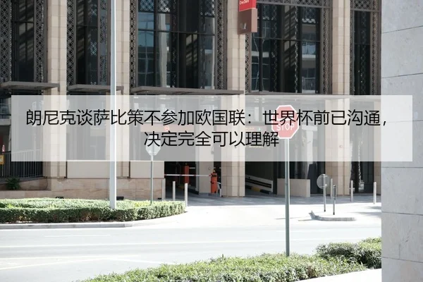 朗尼克谈萨比策不参加欧国联：世界杯前已沟通，决定完全可以理解